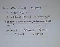 9. I. 1 CO2(g) + H2O(s) → H2CO3(suda)
II. 20(g) + O2(g) endo
III. NaOH(suda) + HCl(suda) → NaCl(suda) + H2O(s)
Yukarıdaki olaylardan hangileri isi veren tepki-
medir?
AH20
A) Yalnız II B) Yalnız III C) I ve II
D) II ve III E) I, II ve III