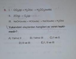 9. I. 1 CO2(g) + H2O(s) → H2CO3(suda)
II. 20(g) + O2(g) endo
III. NaOH(suda) + HCl(suda) → NaCl(suda) + H2O(s)
Yukarıdaki olaylardan hangileri isi veren tepki-
medir?
AH20
A) Yalnız II B) Yalnız III C) I ve II
D) II ve III E) I, II ve III
