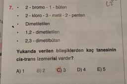 7. • 2 - bromo - 1 -büten
2 - kloro-3-metil- 2 - penten
su
Dimetiletilen
1,2-dimetiletilen
2,3-dimetilbutan
Yukarıda verilen bileşiklerden kaç tanesinin
cis-trans izomerisi vardır?
A) 1 B) 2
C)3 D) 4 E) 5
