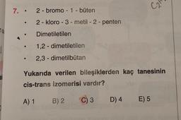 7. • 2 - bromo - 1 -büten
2 - kloro-3-metil- 2 - penten
su
Dimetiletilen
1,2-dimetiletilen
2,3-dimetilbutan
Yukarıda verilen bileşiklerden kaç tanesinin
cis-trans izomerisi vardır?
A) 1 B) 2
C)3 D) 4 E) 5
