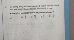 5.
Bir simitçi aldığı simitlerin tanesini 3 liradan satarsa 50 lira
kâr, 3 tanesini 5 liradan satarsa 30 lira zarar ediyor.
Buna göre, simitçi bir simidi kaç liradan almıştır?
13
13
B)
C)
D) E
2
6
2
5
A) 1
NW
