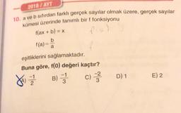 2018 / AYT
10. a ve b sıfırdan farklı gerçek sayılar olmak üzere, gerçek sayılar
kümesi üzerinde tanımlı bir f fonksiyonu
f(ax + b) = x
flo)
b
f(a)
a
eşitliklerini sağlamaktadır.
Buna göre, f(0) değeri kaçtır?
-2
B) 3 c)
D) 1
E) 2
Jay = 2
3
