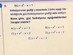 9.
f(x)=x2-x+1
fonksiyonunun grafiği y ekseninde 3 birim aşağı ote-
lendiğinde g(x) fonksiyonunun grafiği elde ediliyor.
Buna göre, g(x) fonksiyonu aşağıdakilerden
hangisi olabilir?
A)y=x²+x+ 3 B) y = x? - X+3
C)y=x? - x + 2 D) y = x +* - 2
E) y = x2 - -2
