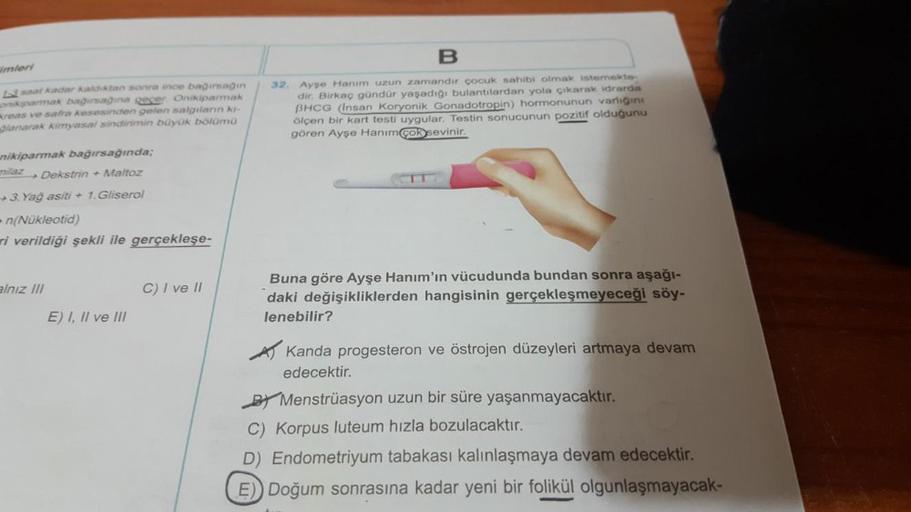 mler
L3 saat kadar kaldıktan sonra ince bagirsagin
namak bagirsagina geçer. Onikiparmak
roas ve safra kesesinden gelen salgıların ki-
lanarak kimyasal sindirimin büyük bölümü
B
32. Aygo Hanim uzun zamandır çocuk sahibi olmak istemekte
dir. Birkaç gündür ya