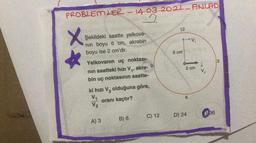 PROBLEMLER
14.03.2021 - ANLAD
2
12
X
V
Şekildeki saatte yelkova-
nin boyu 6 cm, akrebin
boyu ise 2 cm'dir.
6 cm
3
2 cm
Yelkovanın uç noktası-
nin saatteki hızı V,, akre- 9
bin uç noktasının saatte-
V₂
BENİM HOCAM
ki hızı Volduğuna göre,
V
oranı kaçtır?
6
V2
C) 12
D) 24
3136
A) 3
B) 6
