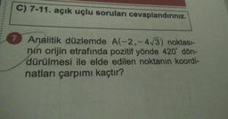 *****
C) 7-11. açık uçlu soruları cevaplandırınız.
7 Analitik düzlemde A(-2,-473) noktası-
nin orijin etrafında pozitif yönde 420° dön-
dürülmesi ile elde edilen noktanın koordi-
natları çarpımı kaçtır?
