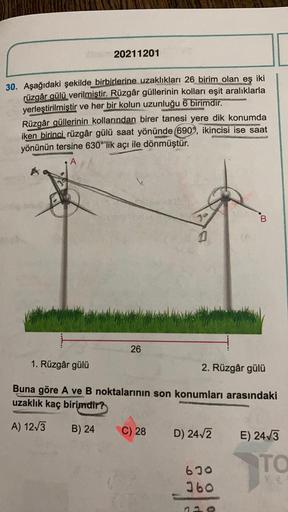 20211201
30. Aşağıdaki şekilde birbirlerine uzaklıkları 26 birim olan eş iki
rüzgâr gülü verilmiştir. Rüzgâr güllerinin kolları eşit aralıklarla
yerleştirilmiştir ve her bir kolun uzunluğu 6 birimdir.
Rüzgâr güllerinin kollarından birer tanesi yere dik kon