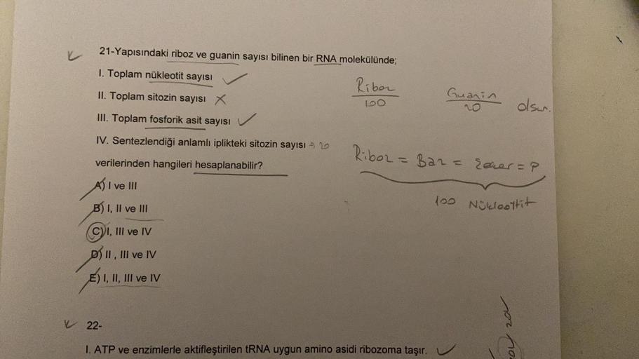 21-Yapısındaki riboz ve guanin sayısı bilinen bir RNA molekülünde;
1. Toplam nükleotit sayısı
Riber
Guarin
II. Toplam sitozin sayısı X
III. Toplam fosforik asit sayısı
100
olsw.
IV. Sentezlendiği anlamlı iplikteki sitozin sayısı - 20
Ribo2= Baza rerer =P
v