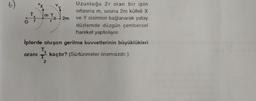 m T.
2m
Uzunluğu 2r olan bir ipin
ortasına m, ucuna 2m kütleli X
ve Y cisimleri bağlanarak yatay
düzlemde düzgün çembersel
hareket yaptırılıyor.
iplerde oluşan gerilme kuvvetlerinin büyüklükleri
oranı kaçtır? (Sürtünmeler önemsizdir.)
2
