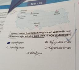 Test - 32
Tetordag
Limani
Zonguldak
Limani
Rize
Limani
Canakkale
Limanu
nazan
pain
Mersin
Limani
ve
Haritada verilen limanlardan hangisinden yapılan ihracat
miktarının diğerlerinden daha fazla olduğu söylenebilir?
Mersir limani
B) Zonguldak limanı
C) Tekirdağ limani
D) Çanakkale limanı
E) Riza imani
Biokimia