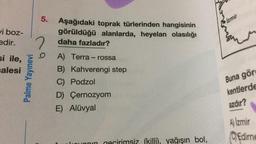 5.
İzmir
i boz-
edir.
si ile,
6
Aşağıdaki toprak türlerinden hangisinin
görüldüğü alanlarda, heyelan olasılığı
2 daha fazladır?
A) Terra - rossa
B) Kahverengi step
C) Podzol
D) Çernozyom
E) Alüvyal
alesi
Palme Yayınevi
Buna gör
kentlerde
azdır?
A) izmir
Izmir
C Edirn
msiz
iz (killi), yağışın bol,