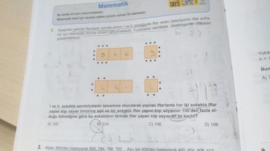 TATS DE
Matematik
Bu test 20 soru bulunmaktader
Matematik tesi için tavsiye edilen corüm süresi 40 dakikadır.
Asağıdaki şekilde Ramazan ayında yerini ve ll sokaðında iftar veren belediyenin iftar sofra-
lar için belirlediği oturma duzeni gorulmektedir. Yuv