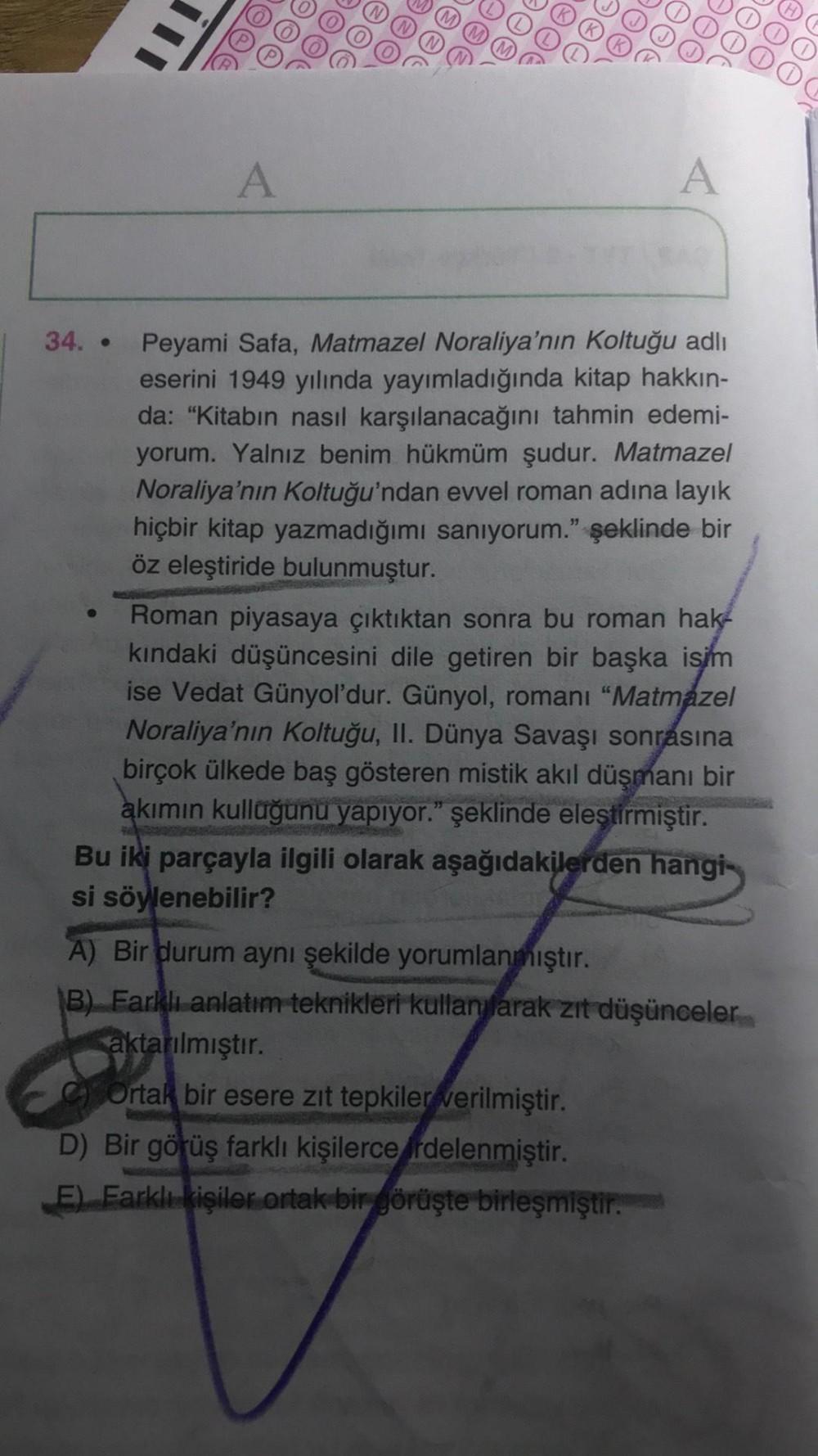e
A
A
34. •
Peyami Safa, Matmazel Noraliya'nın Koltuğu adlı
eserini 1949 yılında yayımladığında kitap hakkın-
da: "Kitabın nasıl karşılanacağını tahmin edemi-
yorum. Yalnız benim hükmüm şudur. Matmazel
Noraliya'nın Koltuğu'ndan evvel roman adına layık
hiçb