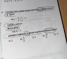 XYTY
6. Sıfırdan farklı gerçel sayılar kümesi üzerinde tanımlanan
işlemi
x-1+y
XAy=
x+y
eşitliğini sağlıyor.
Buna göre,
mAm=3
eşitliğini sağlayan m gerçel sayılarının toplamı kaçtır?
5
-5
A) 3 B)
C) 2
2
E)-3
D)