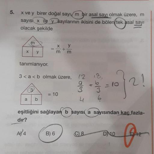 5.
x ve y birer doğal say,
m bir asal sayı olmak üzere, m
sayisi x ile y sayılarının
ikisini de bölen
tek asal sayı
olacak şekilde
m
y
X
y
tanımlanıyor.
3<a<b olmak üzere,
lo
Coly J
= 10
3
6
a
b
eşitliğini sağlayan b sayısı a sayısından kac fazla-
dir?
A) 