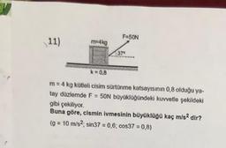 F=50N
11)
m-4kg
37°
k = 0,8
m= 4 kg kutteli cisim sürtünme katsayısının 0,8 olduğu ya-
tay düzlemde F = 50N büyüklüğündeki kuvvetle şekildeki
gibi çekiliyor
Buna göre, cismin ivmesinin büyüklüğü kaç m/s2 dir?
(g = 10 m/s2, sin37 = 0,6; cos37 = 0,8)
