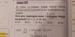 Ay
al 02
ÖRNEK 66
gru
zer
Bir miktar 1,3-butadien bileşiği kütlece %24'lük
200 gram bromlu su çözeltisi ile tam olarak tepkime ver-
mektedir.
C4H8
Buna göre, başlangıçta alınan 1,3-bütadien bileşiği
kaç gramdır? (H: 1, C: 12, Br: 80)
A) 5,4 B) 8,1 C) 16,2 D) 27 E) 54
Ör
CH
2005. - u@gram Brom
CH
atomlarına
15 2 oram su
in otel
