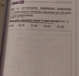 ÖRNEK 67
elde
Elen ve 1,3-hekzadien bileşiklerinin oluşturduğu
08 mollük karışımı tamamen doyurmak için 2,8 gram
H, gazı gerekmektedir.
Buna göre, karışımın molce % kaçı etendir? (H: 1)
B) 75 C) 50 D) 25 E) 20
A) 80

