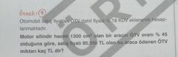 Örnek:(9
Otomobil satış fiyatları ÖTV dahil fiyata % 18 KDV eklenerek hesap-
lanmakadr.
Motor silindir hacmi 1300 cm3 olan bir aracın ÖTV oranı % 45
olduğuna göre, satış fiyatı 85.550 TL olan bu araca ödenen ÖTV
miktarı kaç TL dir?
