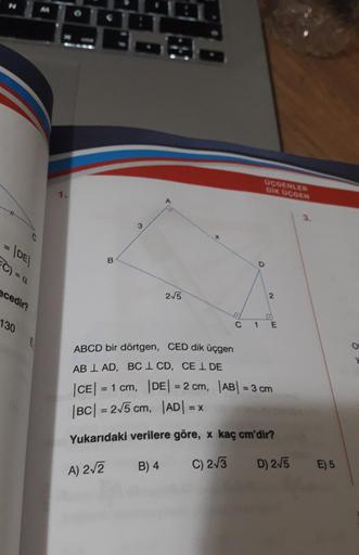 UCOENLER
DIK OCGEN
1.
3
3
C
= IDEI
B
C)
= a.
ecedir?
2/5
2
c
130
C
1 E
ABCD bir dörtgen, CED dik üçgen
AB I AD, BC1 CD, CEI DE
|CE| = 1 cm, |DE| = 2 cm, |AB| = 3 cm
|BC| = 275 cm, |ADI =
= X
Yukarıdaki verilere göre, x kaç cm'dir?
B) 4
C) 213
A) 2/2
D) 275