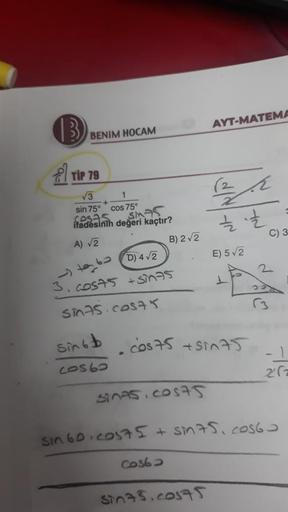 AYT-MATEMA
B
BENIM HOCAM
al tip 79
(2
E
3
+
sin 75°
cos 75°
sosas
ifadesinin değeri kaçtır?
SMAS
Ź
C) 3
A) 2
B) 22
E) 512
teba ) 4 12
3. Costs + sinas
sints.costr
Sinot
cos75 + sinA5
cos6
282
Sinas.cosas
sin6o.co575 + snas, Costa
Cos6
Sinas.cosas
