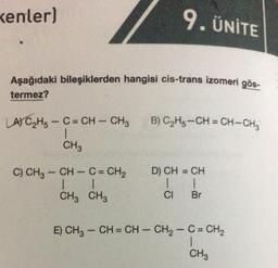 kenler)
9. ÜNİTE
Aşağıdaki bileşiklerden hangisi cis-trans izomeri gös-
termez?
B) C2H5-CH=CH-CH
LAS C2H5 - C = CH – CH3
1
CH3
D) CH = CH
C) CH3 - CH - C = CH2
1 1
CH3 CH3
CI
Br
E) CH3 - CH = CH - CH2 - C = CH2
1
CH3