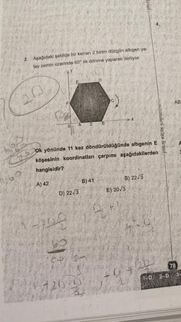 2. Aşağıdaki şekilde bir kenarı 2 birim düzgün altıgen ya-
tay zemin üzerinde 60° lik dönme yaparak ilerliyor.
D
AB
A
HMOTAQUÍSLA NIN», hr2016 -
Ok yönünde 11 kez döndürüldüğünde altıgenin E =
köşesinin koordinatları çarpımı aşağıdakilerden
hangisidir?
160
B) 2273
B) 41
A) 42
E) 2013
D) 22/3
931
ce
78
1-D 2-D
200
8.
