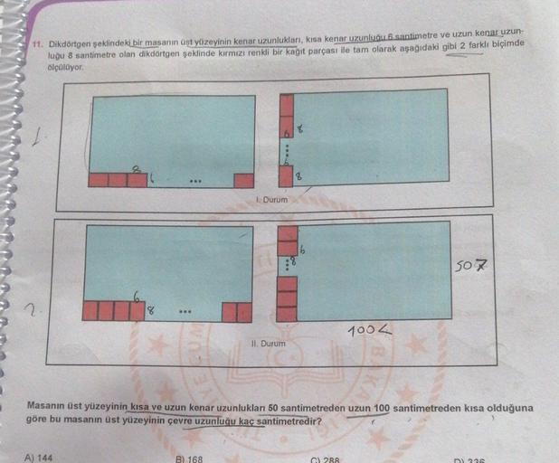 11. Dikdörtgen şeklindeki bir masanın üst yüzeyinin kenar uzunlukları, kısa kenar uzunluğu 6 santimetre ve uzun kenar uzun-
luğu 8 santimetre olan dikdörtgen şeklinde kırmızı renkli bir kağıt parçası ile tam olarak aşağıdaki gibi 2 farklı biçimde
ölçülüyor