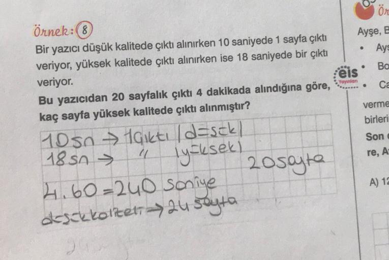 Ö
Ayşe, e
Ays
90
Bo
Örnek:(8)
Bir yazıcı düşük kalitede çıktı alınırken 10 saniyede 1 sayfa çıktı
veriyor, yüksek kalitede çıktı alınırken ise 18 saniyede bir çıktı
veriyor.
Bu yazıcıdan 20 sayfalık çıktı 4 dakikada alındığına göre,
kaç sayfa yüksek kalite