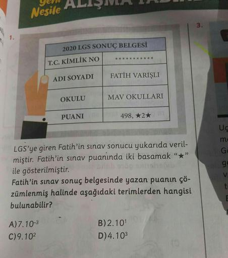 Nesile
3.
1.
2020 LGS SONUÇ BELGESİ
T.C. KİMLİK NO
***************
FATİH VARIŞLI
ADI SOYADI
OKULU
MAV OKULLARI
PUANI
498, *2*
UÇ
m
Gc
go
LGS'ye giren Fatih'in sınav sonucu yukarıda veril-
miştir. Fatih'in sınav puanında iki basamak “+”
ile gösterilmiştir.
