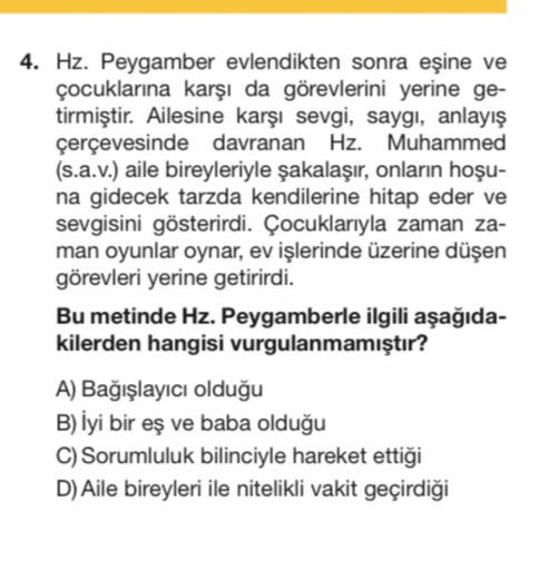 4. Hz. Peygamber evlendikten sonra eşine ve
çocuklarına karşı da görevlerini yerine ge-
tirmiştir. Ailesine karşı sevgi, saygı, anlayış
çerçevesinde davranan Hz. Muhammed
(s.a.v.) aile bireyleriyle şakalaşır, onların hoşu-
na gidecek tarzda kendilerine hit
