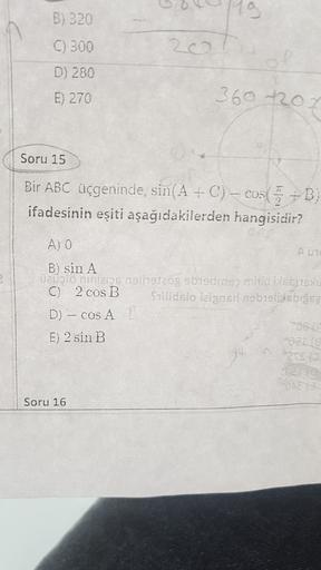 19
B) 320
C) 300
D) 280
E) 270
360 220
Soru 15
Bir ABC üçgeninde, sin(A + C) - cos(5+B)
ifadesinin eşiti aşağıdakilerden hangisidir?
AO
B) sin A
Du Toatings mali19120g 5b19ding mind 1661150
C 2 cos B
Stilidslo izignisri nisb1elixbıžsa
D) – COSA D
58
E) 2 s