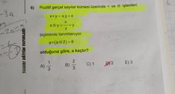 6)
Pozitif gerçel sayılar kümesi üzerinde * ve işlemleri
-3a
X* y = x.y +X
-za
X
xy=-+y
y
biçiminde tanımlanıyor.
a*(a®2) = 8
TASARI EĞİTİM YAYINLARI
olduğuna göre, a kaçtır?
2
A)
11
B)
C)1 DY2 E) 3
3
