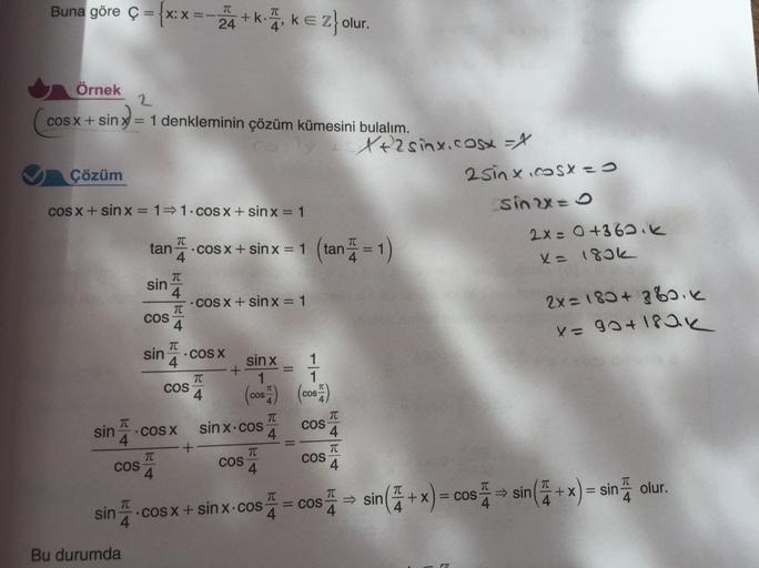 Buna göre Ç = {x:x=24+
kke Z}olur.
tan
Örnek
2
cos x + sinx = 1 denkleminin çözüm kümesini bulalım.
Xezsinx.cosx = x
Çözüm
2sinx.cosx=0
cOS X + sin x = 1 1.cOS X + sin x = 1
sin 2x=0
an 17
2x = 0+362.k
COS X + sin x = 1
(tan 7 = 1)
x= 180k
TT
sin
4
COS X +