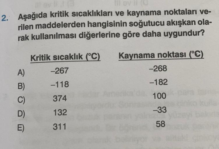HOV
2. Aşağıda kritik sıcaklıkları ve kaynama noktaları ve-
rilen maddelerden hangisinin soğutucu akışkan ola-
rak kullanılması diğerlerine göre daha uygundur?
Kritik sıcaklık (°C)
Kaynama noktası (°C)
-267
-268
A)
-118
-182
374
100
B)
C)
D
E)
132
-33
311
