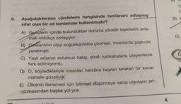 ic
9.
B)
C)
Aşağıdakilerden cümlelerin hangisinde tamlananı adlaşmış
sifat olan bir ad tamlaması kullanılmıştır?
A) Gençlerin içinde bulunduklan duruma yönelik tepkilerini anla-
mak oldukça zorlaşıyor.
B) Delikanlının olayı soğukkanlılıkla çözmesi, insanlarda şaşkınlık
yaratmıştı.
C) Yaşlı adamın soluksuz kalisi, etrafi kahkahalarla izleyenlerce
fark edilmiyordu.
D) O, söyledikleriyle insanları kendine hayran bırakan bir kenar
mahalle güzeliydi.
E) Ülkenin ilerlemesi için bilimsel düşünceye sahip olanların art-
masından başka yol yok.
6
4
