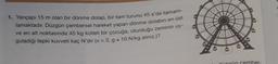 1. Yarıçapı 15 m olan bir dönme dolap, bir tam turunu 45 s'de tamam-
lamaktadır
. Düzgün çembersel hareket yapan dönme dolabın en üst
ve en alt noktasında 45 kg kütleli bir çocuğa, oturduğu zeminin uy-
guladığı tepki kuvveti kaç N'dir (1 = 3,9 a 10 N/kg alınız.)?
zalin sember-
