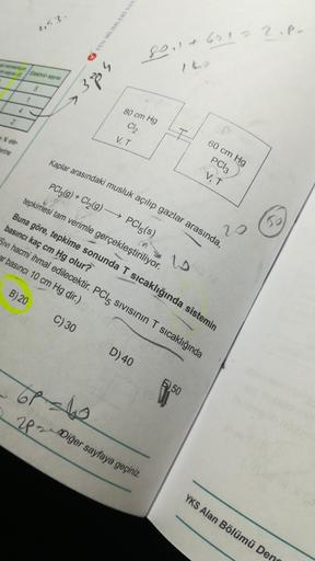 2,53.
soit 61=2.pn
Bextos
sede
5
80 cm Hg
Cl2
VT
• Nele
erine
60 cm Hg
PC13
V.T
Kaplar arasındaki musluk açılıp gazlar arasında,
20
PC13(g) + Cl2(g) →→ PC15(s)
tepkimesi tam verimle gerçekleştiriliyor.
Buna göre, tepkime sonunda T sıcaklığında sistemin
bas