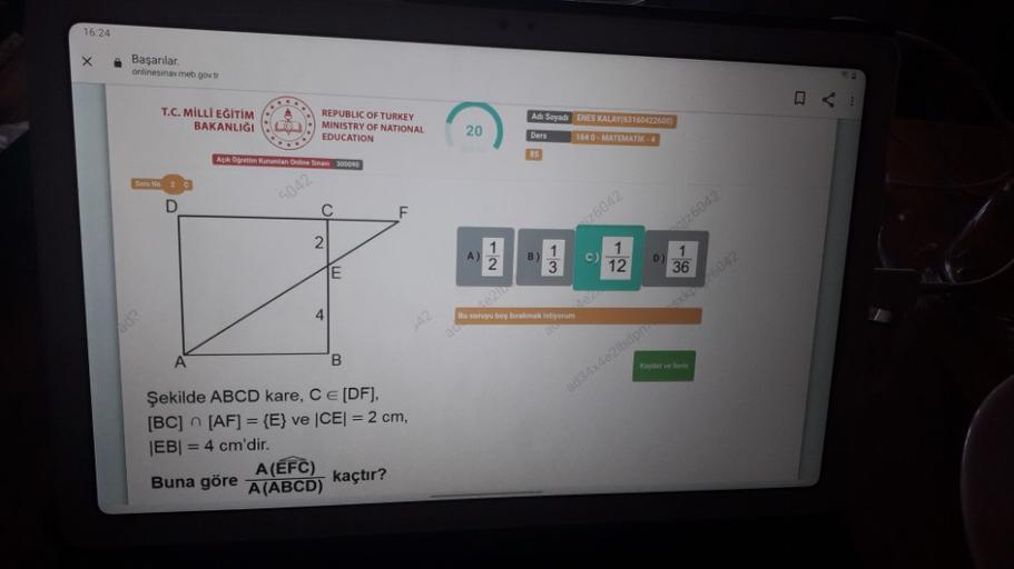 16:24
Başarılar
onlinesinav meb.gov.tr
T.C. MİLLİ EĞİTİM
BAKANLIĞI
REPUBLIC OF TURKEY
MINISTRY OF NATIONAL
EDUCATION
Adı Soyadi ENES KALAY(63160422600)
Ders
1640 - MATEMATIK - 4
20
85
Açık Öğretim Kurumlar Online Sinan 300090
Soru No
5042
D
C
26042
26042
2