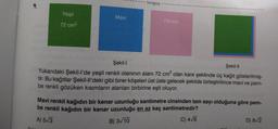 tonguç
Yeşil
Mavi
Pembe
72 cm?
Şekil-1
Şekil-11
Yukarıdaki Şekil-l'de yeşil renkli olanının alanı 72 cm² olan kare şeklinde üç kağıt gösterilmiş-
tir. Bu kağıtlar Şekil-Il'deki gibi birer köşeleri üst üste gelecek şekilde birleştirilince mavi ve pem-
be renkli gözüken kısımların alanları birbirine eşit oluyor.
Mavi renkli kağıdın bir kenar uzunluğu santimetre cinsinden tam sayı olduğuna göre pem-
be renkli kağıdın bir kenar uzunluğu en az kaç santimetredir?
A) 53
D) 82
B) 3/10
C) 4/6
