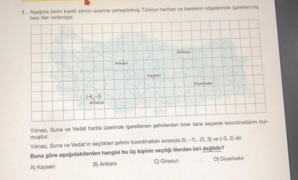 1. Aşağıda birim kareli zemin üzerine yerleştirilmiş Türkiye haritası ve karelerin köşelerinde işaretlenmiş
bazı iller verilmiştir.
Giresun
Ankara
Kayseri
Diyarbakır
4-6, -2)
Antalya
Yilmaz, Suna ve Vedat harita üzerinde işaretlenen şehirlerden birer tane