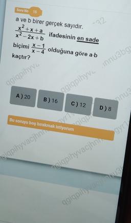 Soru No
15
a ve b birer gerçek sayıdır.
x2 + x + a
ifadesinin en sade
x2 - 2x + b
-32
biçimi = olduğuna göre ab
kaçtır?
agigpihyva
agiqpihyvo innu3b
innu3bg
A) 20
B) 16
C) 12
nnu
D) 8
Bu soruyu boş bırakmak istiyorum
syria
gique
cigpihyvacjhni
"sigpihyvacjhn.gr
qgiqpihyvaciu
