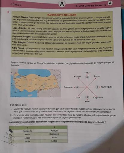 TÜRKÇE
A
A
8. Sınıf Deneme Sınavi - 5
ale
9.
RÜZGÂRLAR VE ÖZELLİKLERİ
Karayel Rüzgårı
: Soğuk bölgelerden esmosi sebebiyle soğuk rüzgâr türleri arasında yer alır. Yaz aylarında yağ-
mur, kış aylarında ise özellikle sert soğuklarla birlikte kar getirici etk