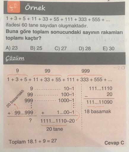 Q Örnek
1 + 3 + 5 + 11 +33 +55 + 111 + 333 + 555 + ...
ifadesi 60 tane sayıdan oluşmaktadır.
Buna göre toplam sonucundaki sayının rakamları
toplamı kaçtır?
11
A) 23
B) 25 C) 27 D) 28 E) 30
Çözüm
9
99
999
1 + 3 + 5 + 11 + 33 +55 + 111 + 333 + 555 + ...
9
99