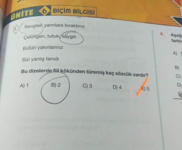 ÜNÍTE O BİÇİM BİLGİSİ
Sevgileri yarınlara bıraktınız
1.
Çekingen, tutuk, saygılı
Aşağ
farklı
Bütün yakınlarınız
A)
Sizi yanlış tanıdı
Bu dizelerde fiil kökünden türemiş kaç sözcük vardır?
B
C)
A) 1
B) 2.
C) 3
D
D) 4
E) 5
