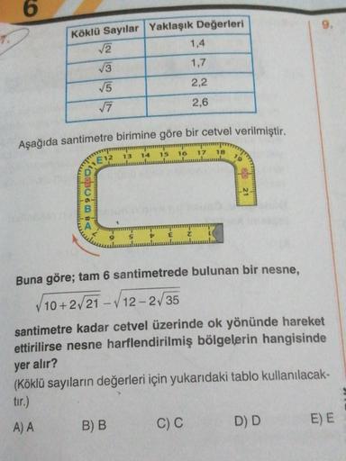 6
Köklü Sayılar Yaklaşık Değerleri
12
1,4
13
1,7
15
2,2
17
2,6
Aşağıda santimetre birimine göre bir cetvel verilmiştir.
17
18
13 14 15 16
ulumulumulundu
19
20 21
106echu
t
E
2
Buna göre; tam 6 santimetrede bulunan bir nesne,
V10+2/21 - 12 - 2/35
santimetre