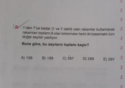 bra
bry
bry
bry
(9. 1'den 7'ye kadar (1 ve 7 dahil) olan rakamlar kullanılarak
rakamları toplamı 9 olan birbirinden farklı iki basamaklı tüm
doğal sayılar yazılıyor.
Buna göre, bu sayıların toplamı kaçtır?
bry
bry
A) 108
B) 189
C) 287
D) 289
E) 297
bry
bry
bry
Ric