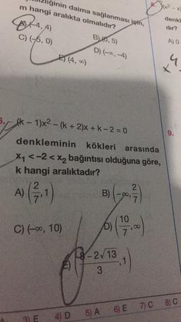 liğinin daima sağlanması için,
m hangi aralıkta olmalıdır?
X
BORA, 4)
denki
dir?
C) (5,0)
B) 10,5)
D) -.,-4)
A)
E) (4,0)
st
fk - 1)x2 - (k+ 2)x + k-2 = 0
9.
denkleminin kökleri arasında
X4 <-2 < x2 bağıntısı olduğuna göre,
k hangi aralıktadır?
2.
A)
B)
O,
C) (-0, 10)
67
88-2/13
E)
3
8) C
7c
6) E
410
5) A
