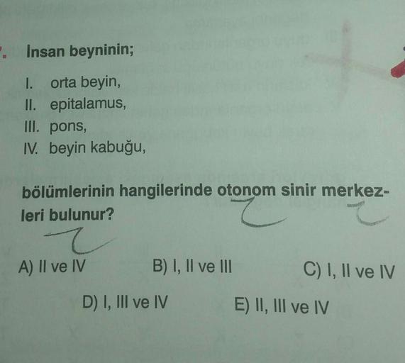 . Insan beyninin;
I. orta beyin,
II. epitalamus,
III. pons
IV. beyin kabuğu,
bölümlerinin hangilerinde otonom sinir merkez-
leri bulunur?
7
A) II ve IV
B) I, II ve III
C) I, II ve IV
D) I, III ve IV
E) II, III ve IV
