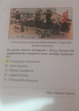 4.
ether
Sur-Lolfongi!
1. Dünya Savaşı Sırasında ittifak Devletleri Tarafından
Basılan Kartpostal
Bu görsel dikkate alındığında I. Dünya Savaşı'nda
aşağıdakilerden hangisine önem verildiği söylenebi-
lir?
A) Propaganda faaliyetlerine
B) Asker sayisina
C) Meydan savaşlarına
D) Coğrafi konuma
E) Sömürgecilik anlayışına
Diğer Sayfaya Geçiniz.
